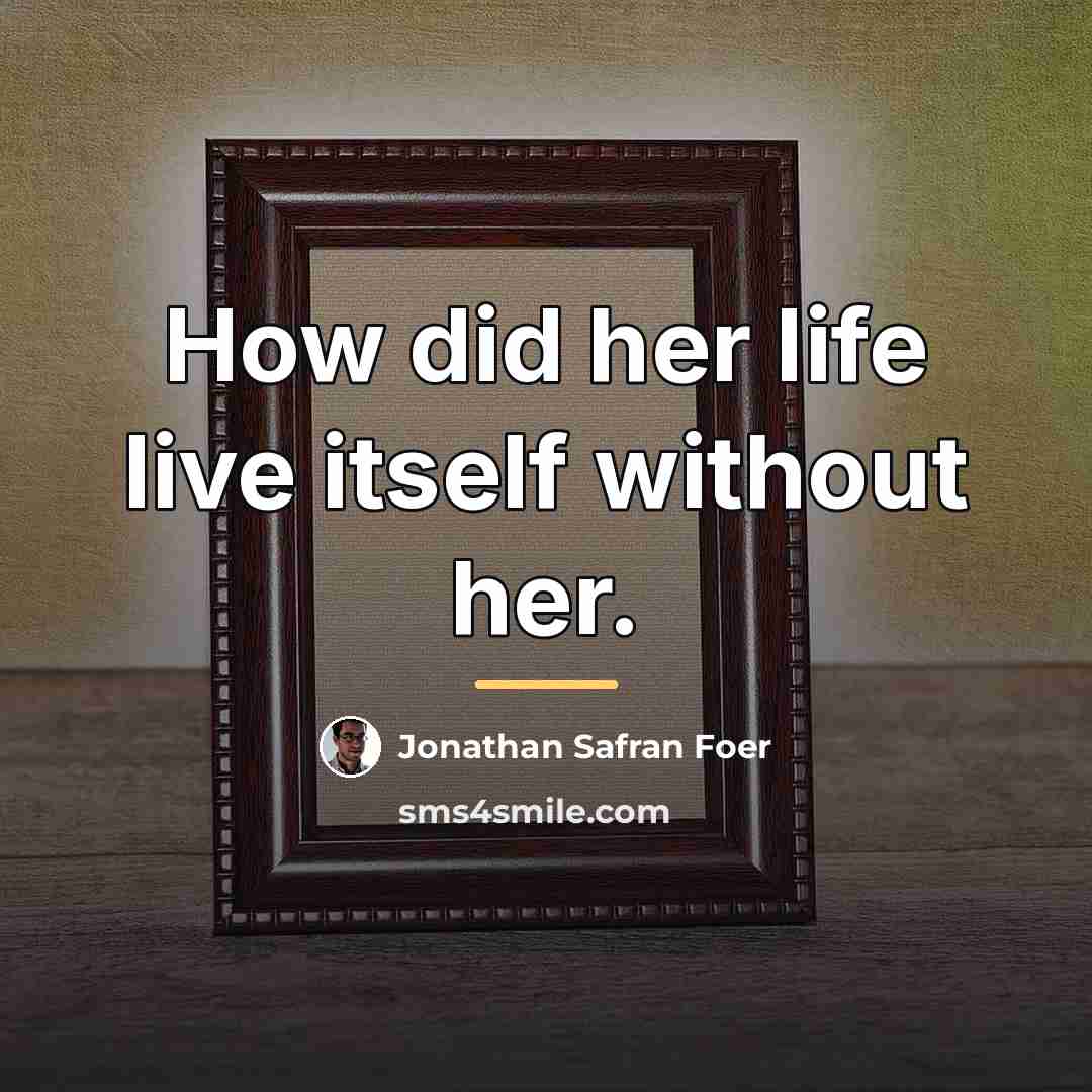 “How did her life live itself without her.…” quote by Jonathan Safran Foer