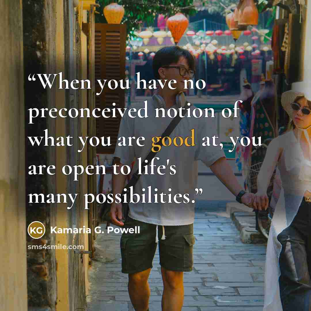 “When you have no preconceived notion of what you are good at, you are open to life's many possibilities.” quote by Kamaria G. Powell