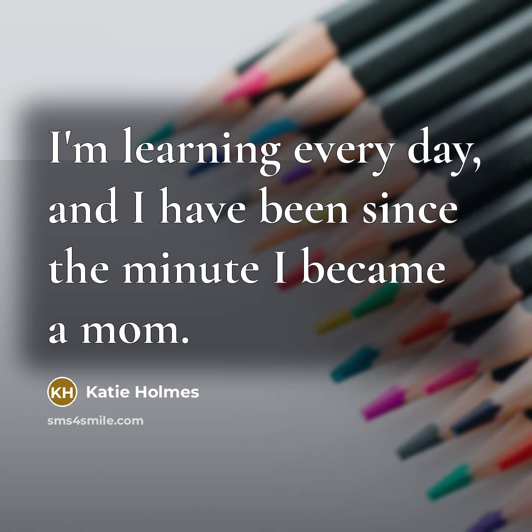 “I'm learning every day, and I have been since the…” quote by Katie Holmes
