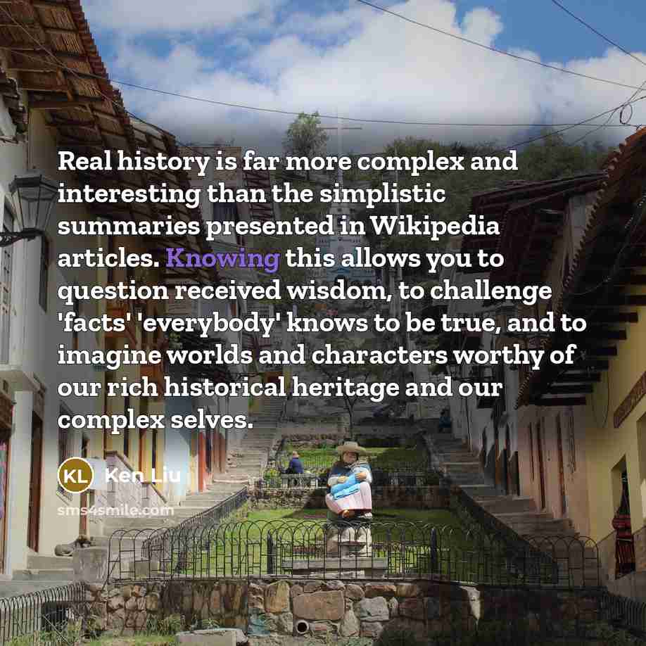 “Real history is far more complex and interesting than the…” quote by Ken Liu