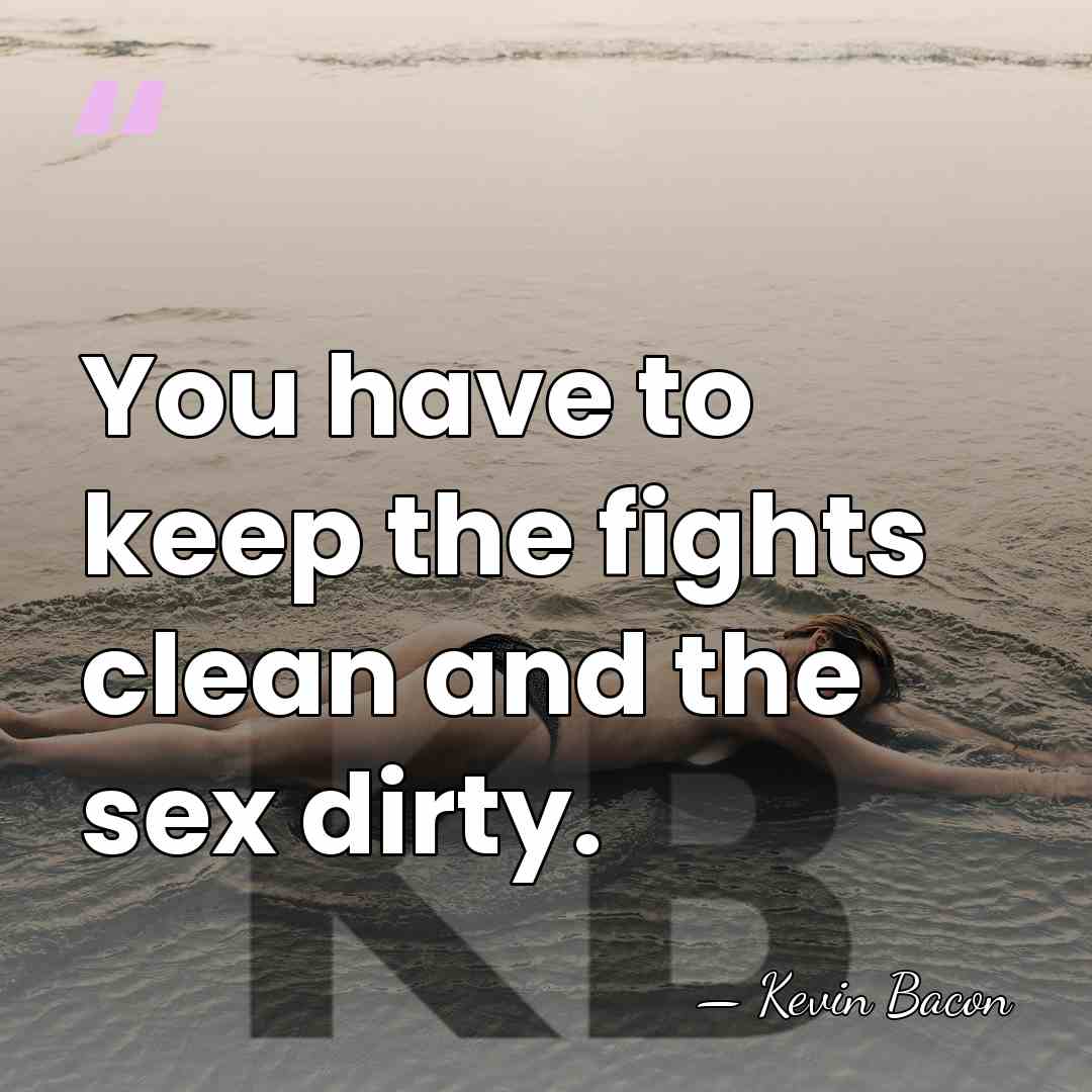 You have to keep the fights clean and the sex dirty. - Kevin Bacon