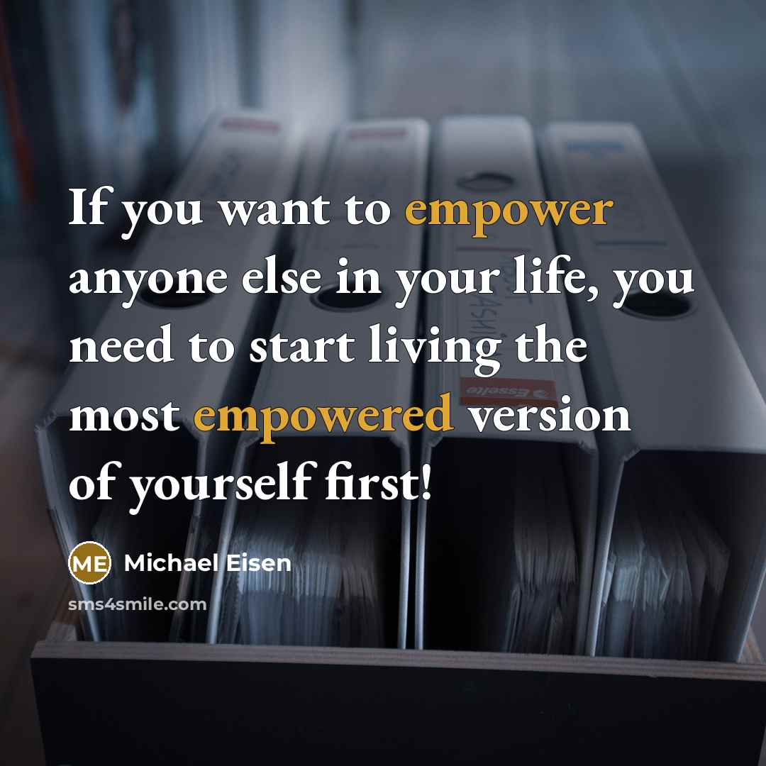 “If you want to empower anyone else in your life, you need to start living the most empowered version of yourself first!” quote by Michael Eisen