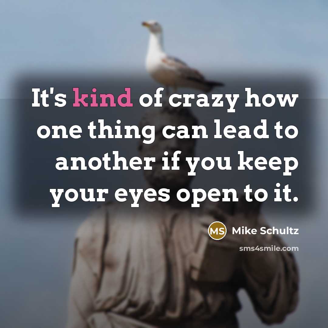 “It's kind of crazy how one thing can lead to…” quote by Mike Schultz