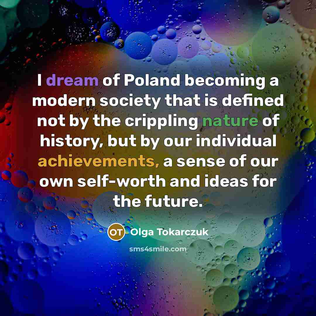 “I dream of Poland becoming a modern society that is defined not by the crippling nature of history, but by our individual achievements, a sense of our own self-worth and ideas for the future.” quote by Olga Tokarczuk