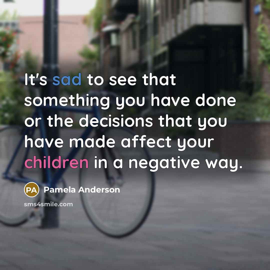“It's sad to see that something you have done or the decisions that you have made affect your children in a negative way.” quote by Pamela Anderson