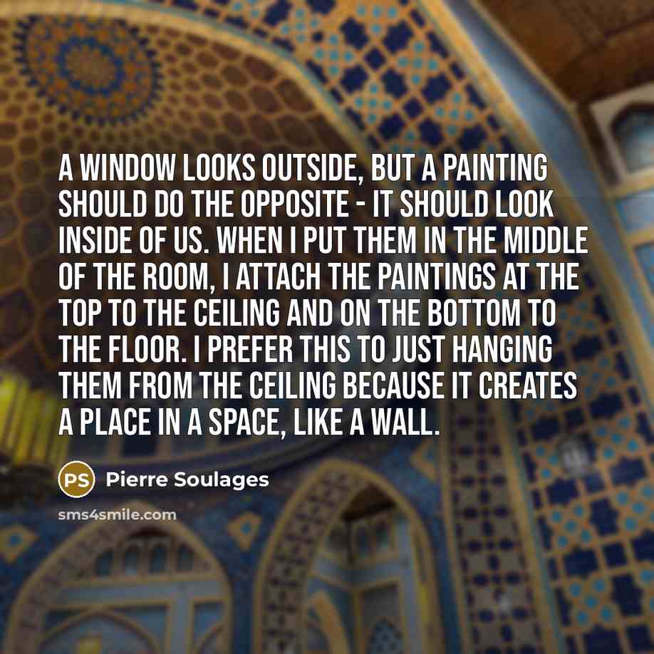 “A window looks outside, but a painting should do the opposite - it should look inside of us. When I put them in the middle of the room, I attach the paintings at the top to the ceiling and on the bottom to the floor. I prefer this to just hanging them from the ceiling because it creates a place in…” quote by Pierre Soulages