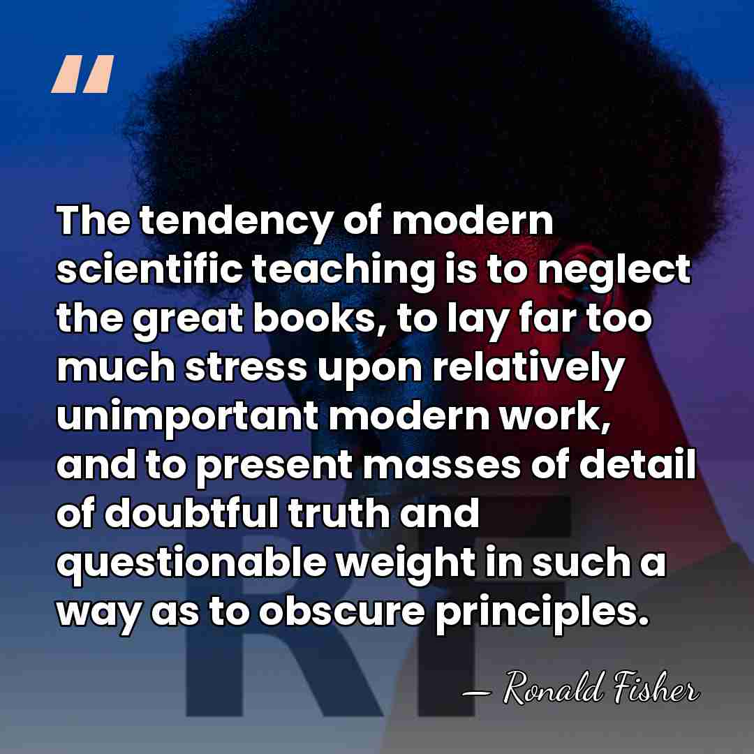 The tendency of modern scientific teaching is to neglect the great books,&hellip; - Ronald Fisher