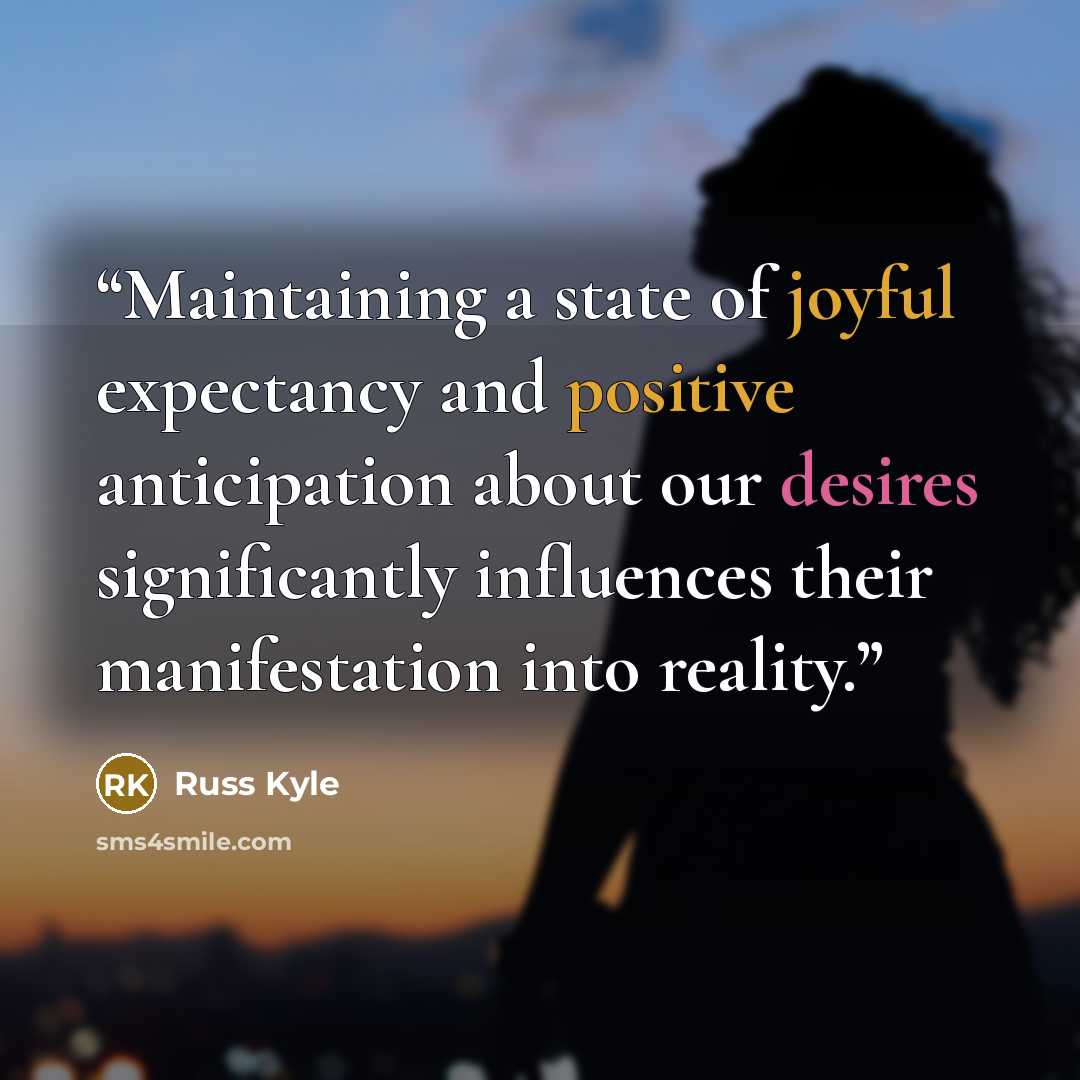 “Maintaining a state of joyful expectancy and positive anticipation about our desires significantly influences their manifestation into reality.” quote by Russ Kyle