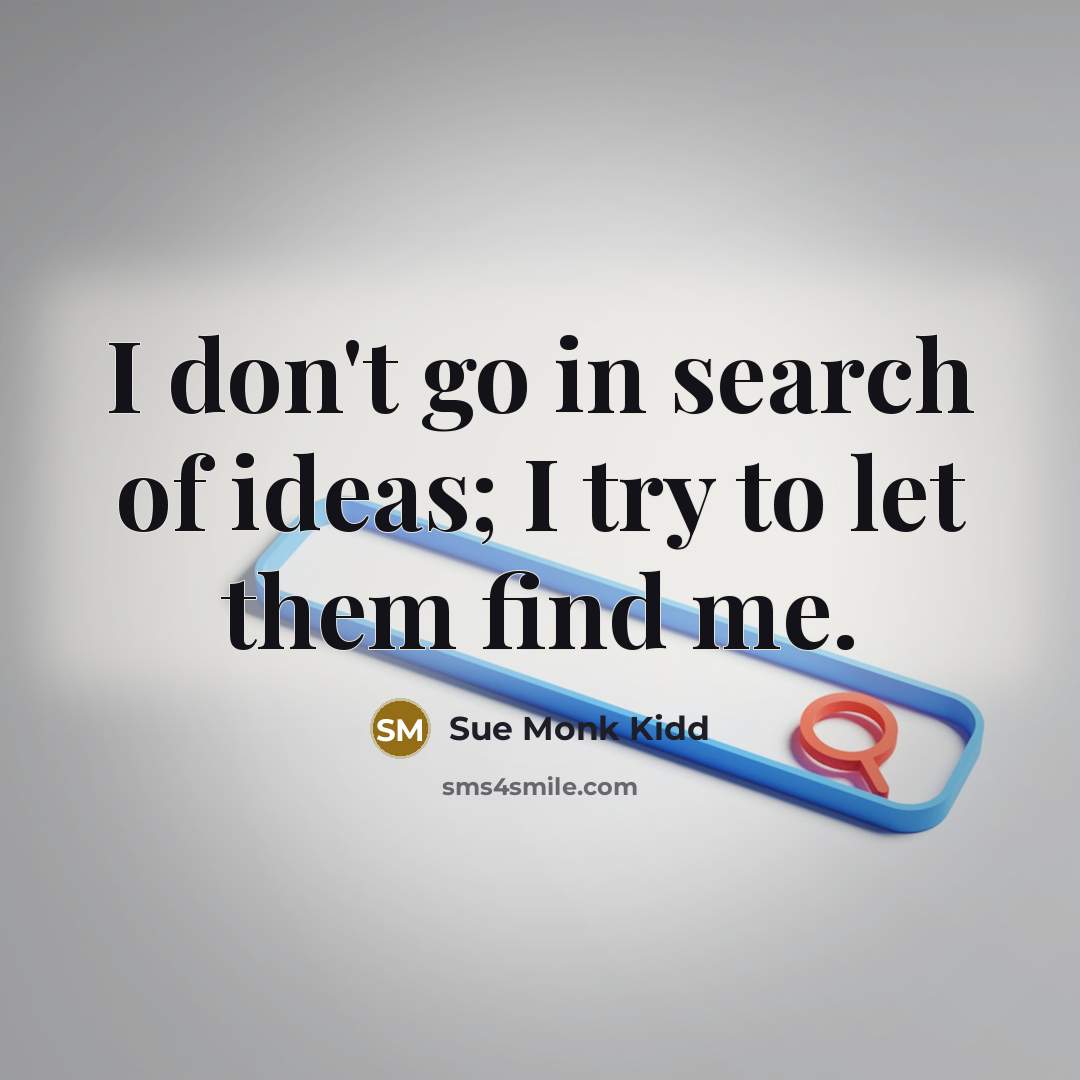 “I don't go in search of ideas; I try to…” quote by Sue Monk Kidd