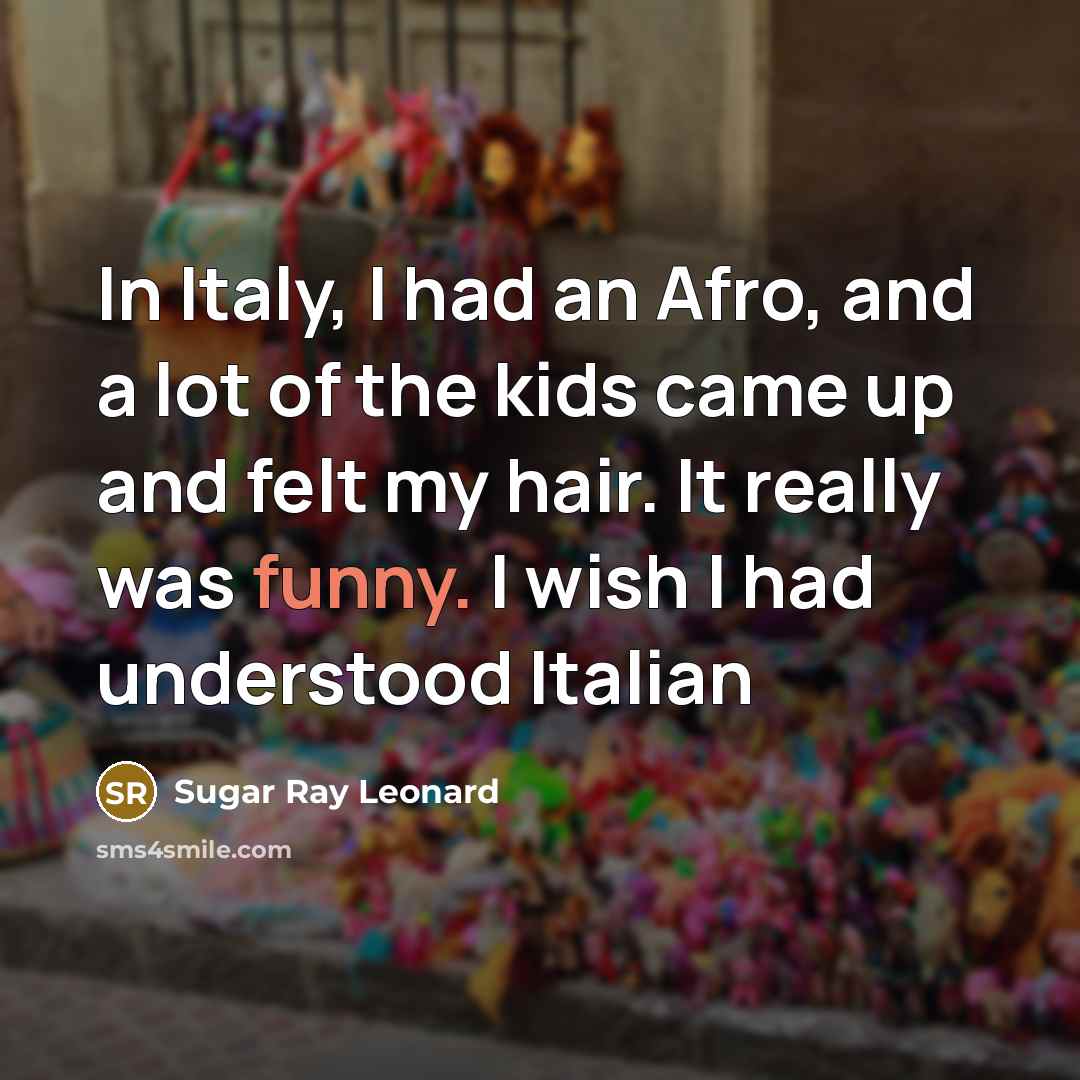 “In Italy, I had an Afro, and a lot of the kids came up and felt my hair. It really was funny. I wish I had understood Italian” quote by Sugar Ray Leonard