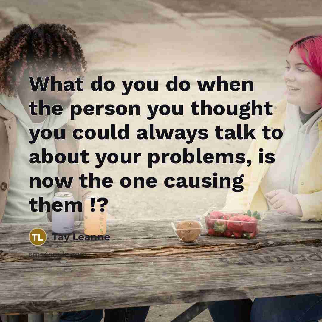 “What do you do when the person you thought you could always talk to about your problems, is now the one causing them !?” quote by Tay Leanne