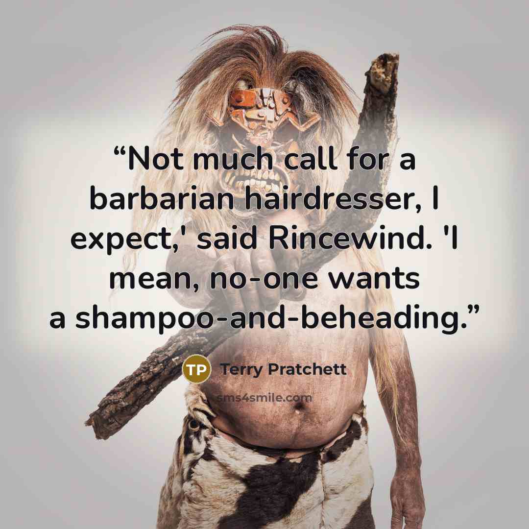 “Not much call for a barbarian hairdresser, I expect,' said Rincewind. 'I mean, no-one wants a shampoo-and-beheading.” quote by Terry Pratchett