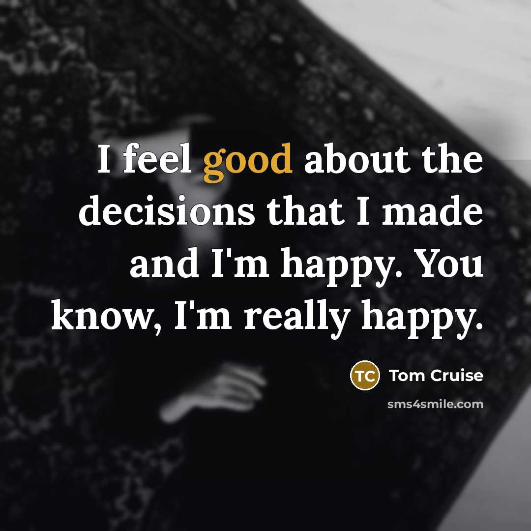 “I feel good about the decisions that I made and…” quote by Tom Cruise