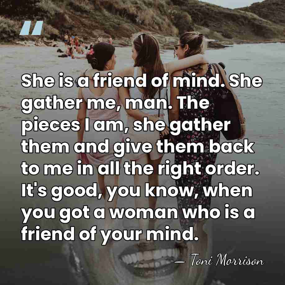 She is a friend of mind. She gather me, man. The pieces&hellip; - Toni Morrison