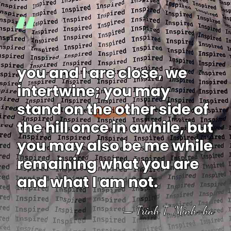 you and I are close, we intertwine; you may stand on the&hellip; - Trinh T. Minh-ha