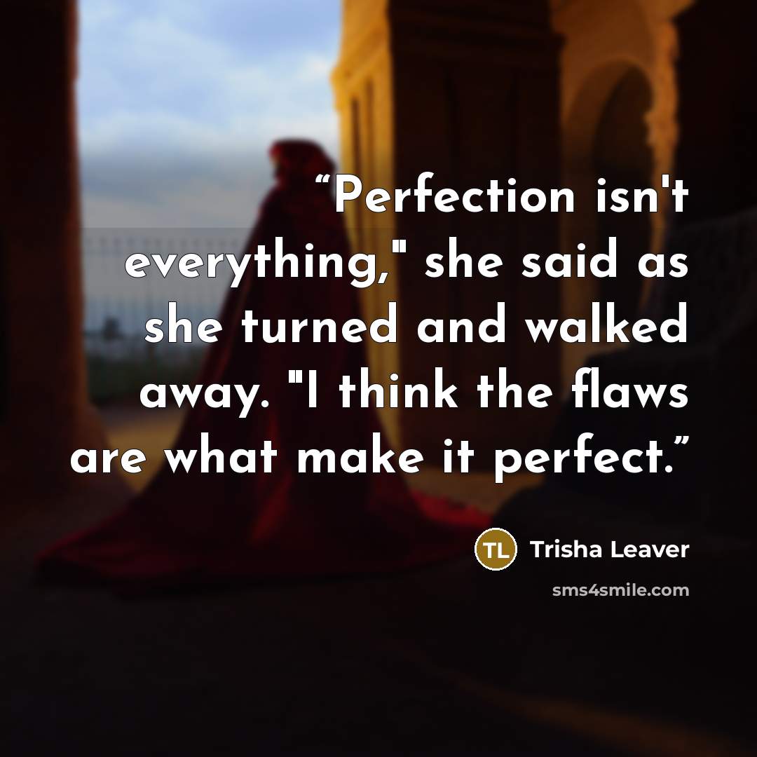“Perfection isn't everything," she said as she turned and walked away. "I think the flaws are what make it perfect.” quote by Trisha Leaver