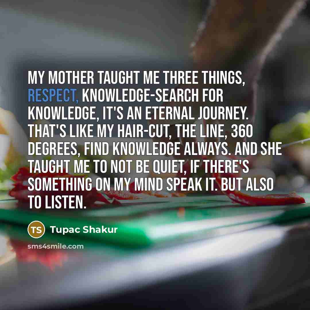 “My mother taught me three things, respect, knowledge-search for knowledge,…” quote by Tupac Shakur