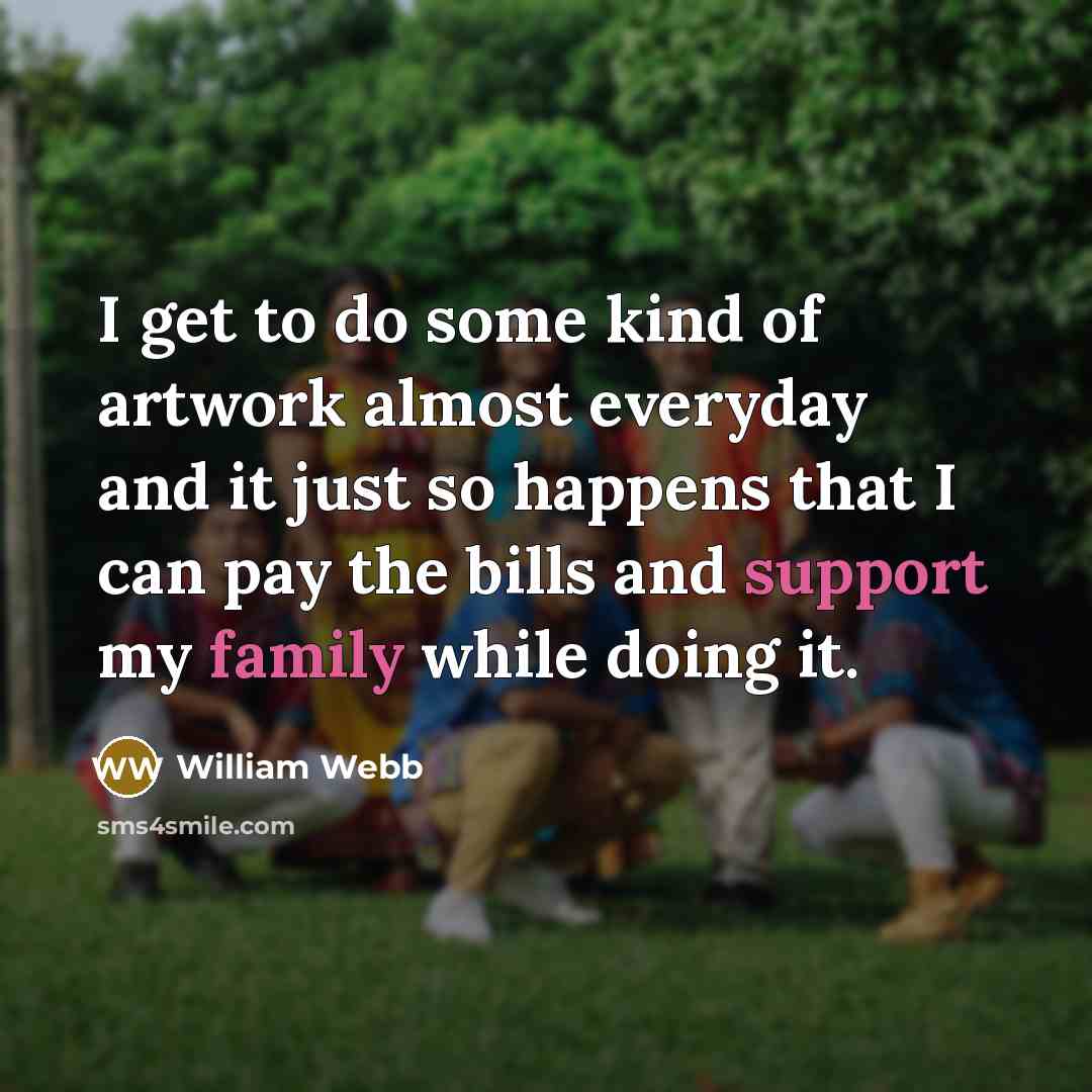“I get to do some kind of artwork almost everyday and it just so happens that I can pay the bills and support my family while doing it.” quote by William Webb