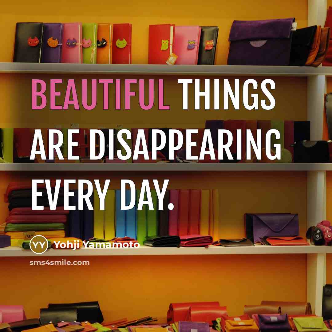 “Beautiful things are disappearing every day.…” quote by Yohji Yamamoto