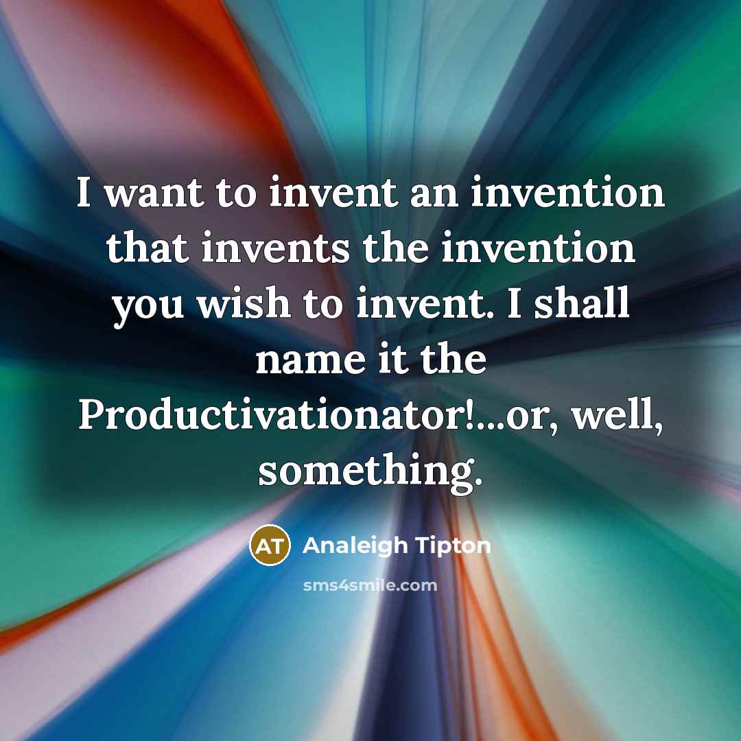 “I want to invent an invention that invents the invention…” quote by Analeigh Tipton