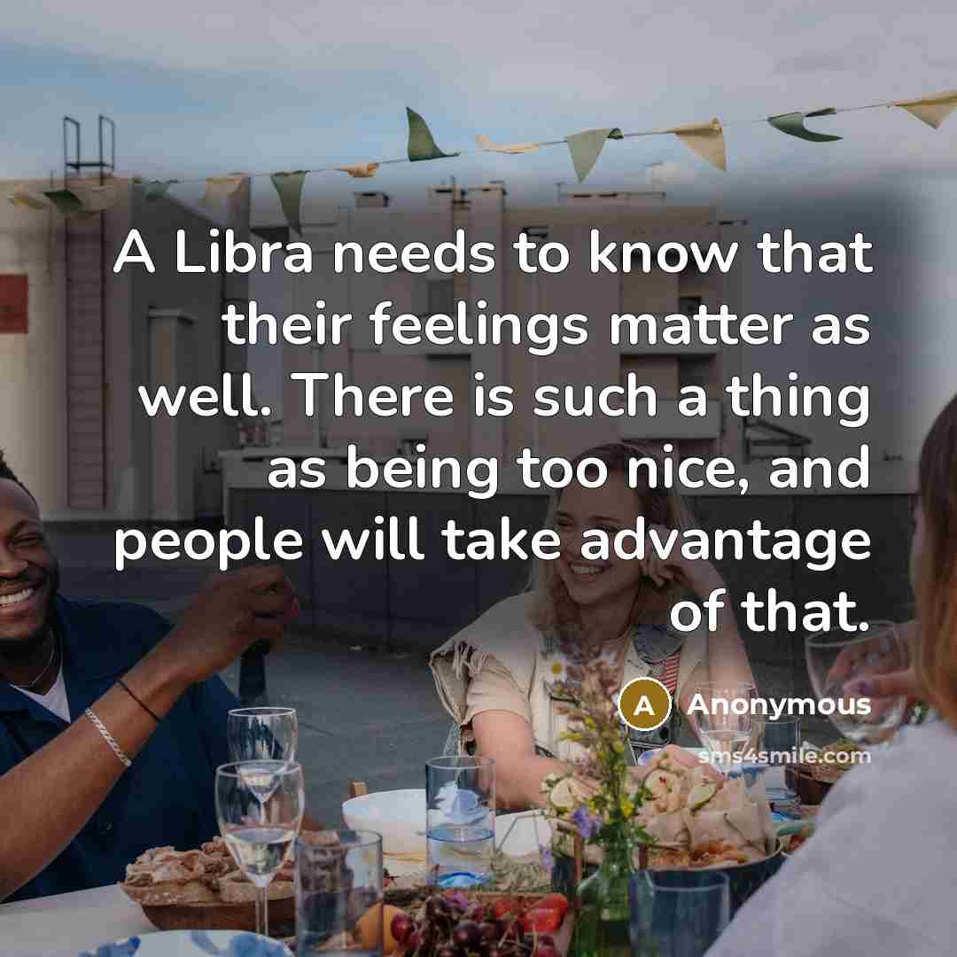 “A Libra needs to know that their feelings matter as well. There is such a thing as being too nice, and people will take advantage of that.” quote by Anonymous