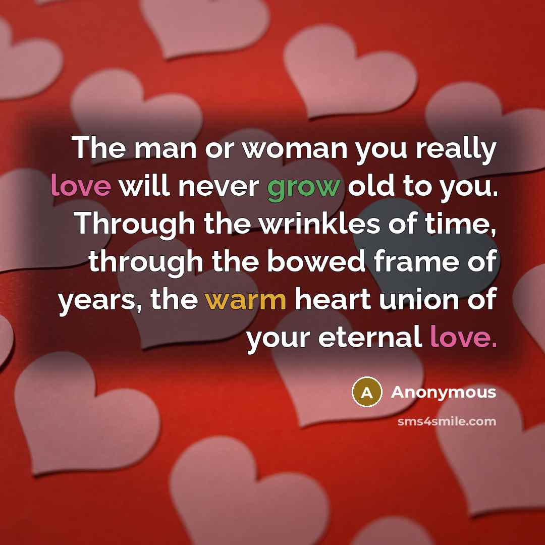 “The man or woman you really love will never grow old to you. Through the wrinkles of time, through the bowed frame of years, the warm heart union of your eternal love.” quote by Anonymous