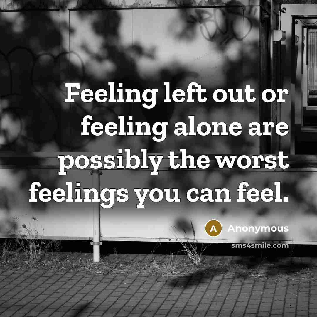 “Feeling left out or feeling alone are possibly the worst feelings you can feel.” quote by Anonymous