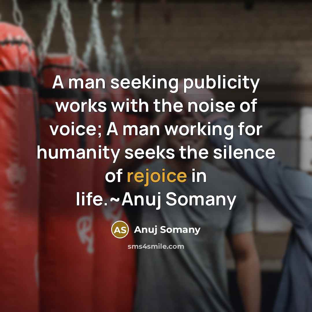 “A man seeking publicity works with the noise of voice; A man working for humanity seeks the silence of rejoice in life.~Anuj Somany” quote by Anuj Somany