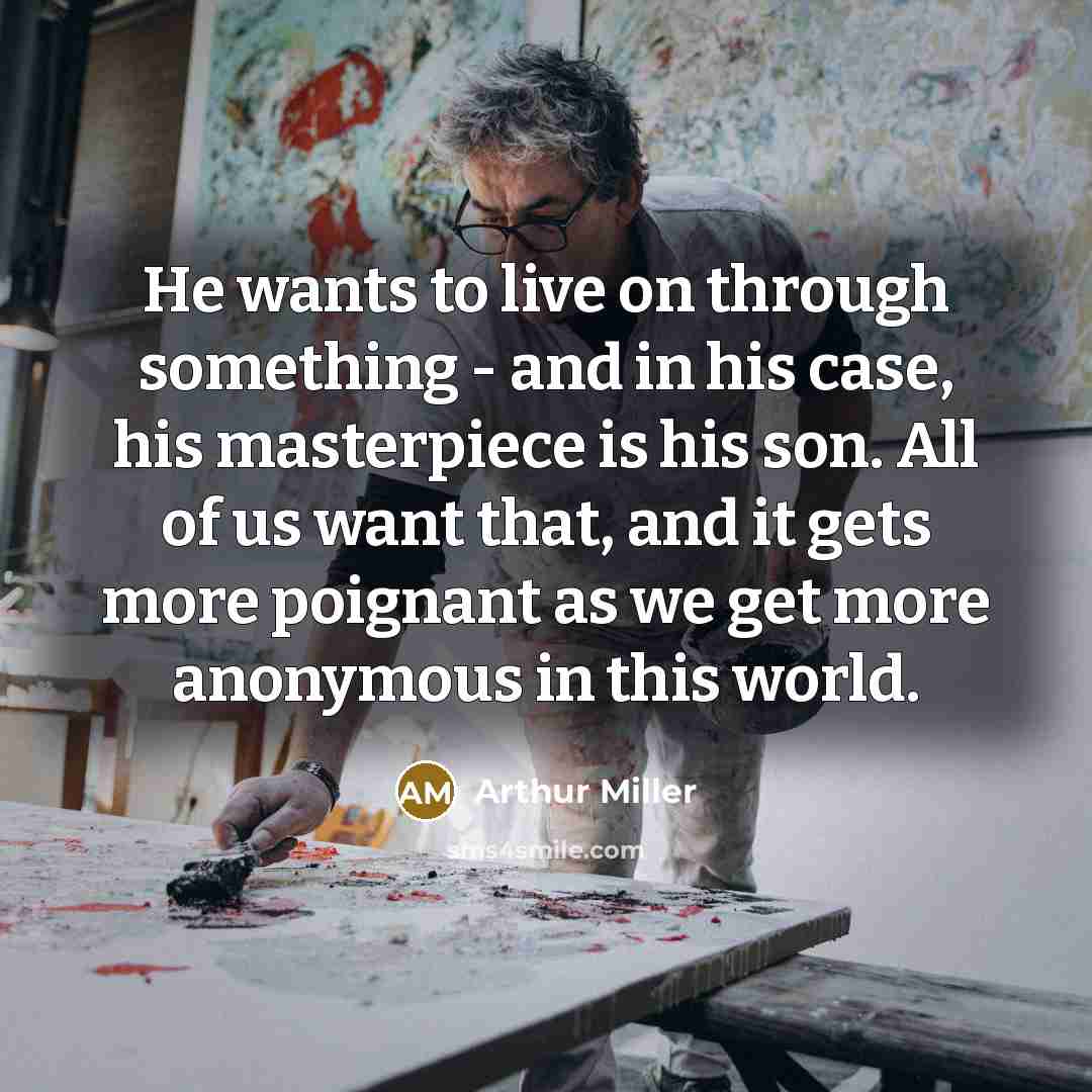 “He wants to live on through something - and in…” quote by Arthur Miller