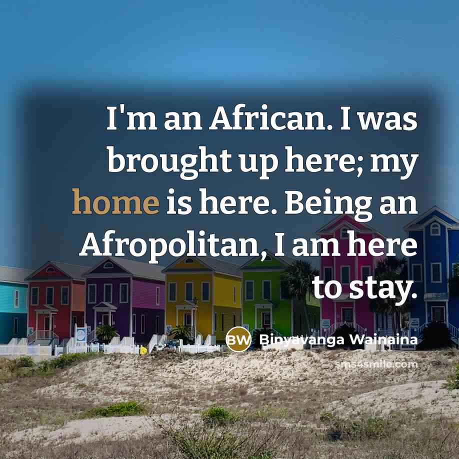 “I'm an African. I was brought up here; my home…” quote by Binyavanga Wainaina