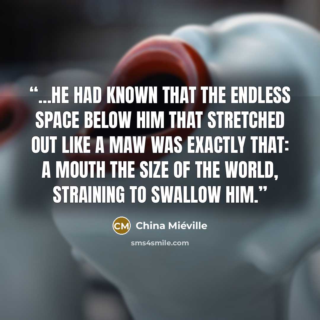 “...he had known that the endless space below him that stretched out like a maw was exactly that: a mouth the size of the world, straining to swallow him.” quote by China Miéville