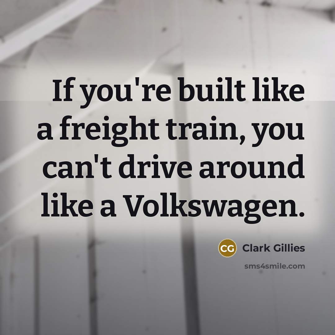 “If you're built like a freight train, you can't drive around like a Volkswagen.” quote by Clark Gillies