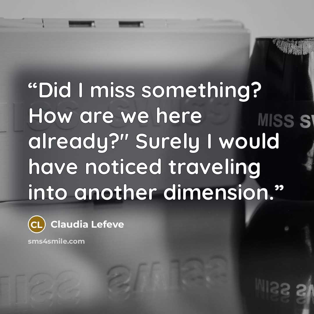 “Did I miss something? How are we here already?" Surely I would have noticed traveling into another dimension.” quote by Claudia Lefeve