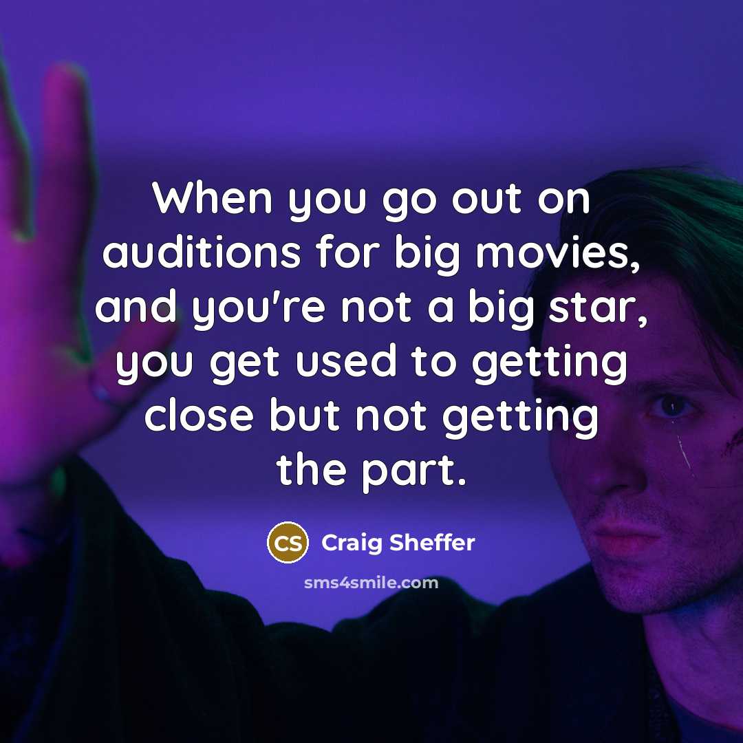 “When you go out on auditions for big movies, and you're not a big star, you get used to getting close but not getting the part.” quote by Craig Sheffer