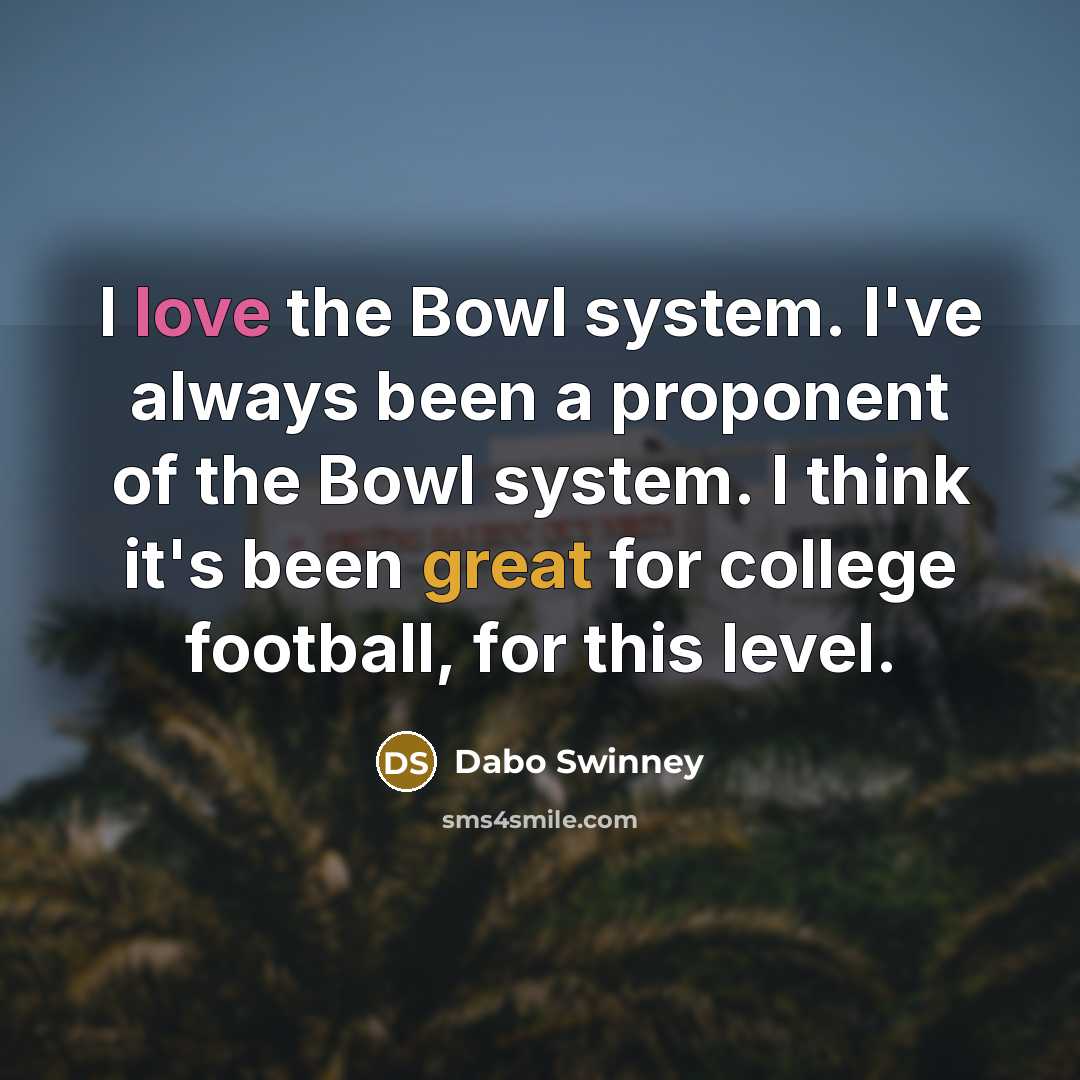 “I love the Bowl system. I've always been a proponent of the Bowl system. I think it's been great for college football, for this level.” quote by Dabo Swinney