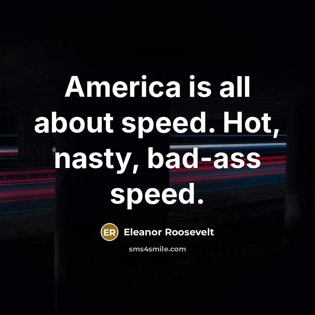 “America is all about speed. Hot, nasty, bad-ass speed.…” quote by Eleanor Roosevelt