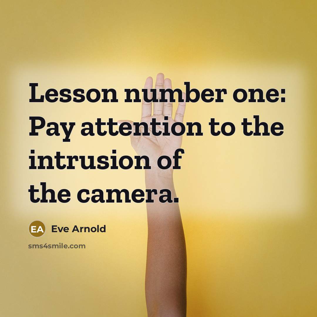“Lesson number one: Pay attention to the intrusion of the…” quote by Eve Arnold
