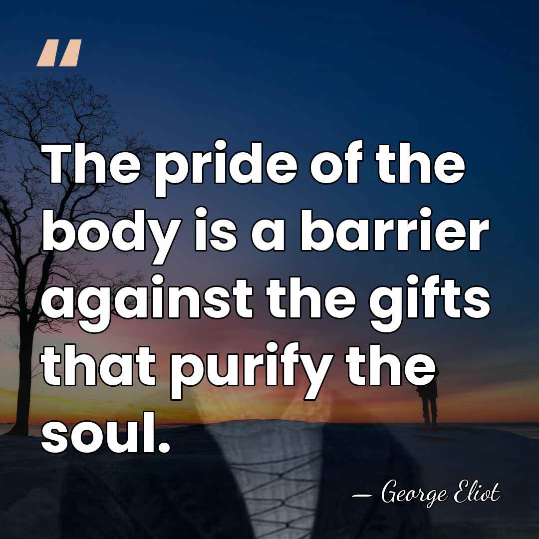 The pride of the body is a barrier against the gifts that&hellip; - George Eliot