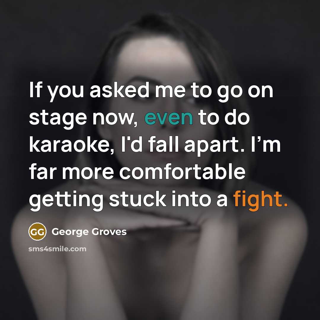 “If you asked me to go on stage now, even to do karaoke, I'd fall apart. I'm far more comfortable getting stuck into a fight.” quote by George Groves