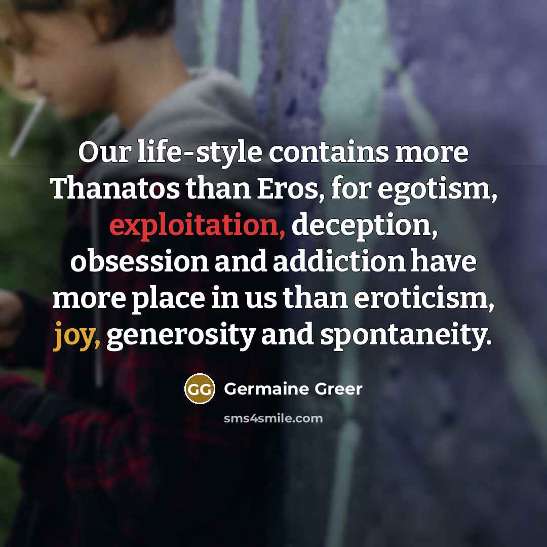 “Our life-style contains more Thanatos than Eros, for egotism, exploitation,…” quote by Germaine Greer