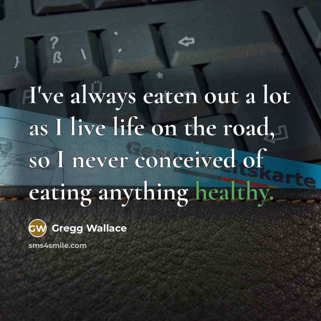 “I've always eaten out a lot as I live life on the road, so I never conceived of eating anything healthy.” quote by Gregg Wallace