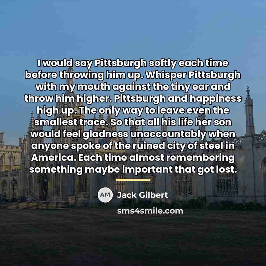 “I would say Pittsburgh softly each time before throwing him…” quote by Jack Gilbert