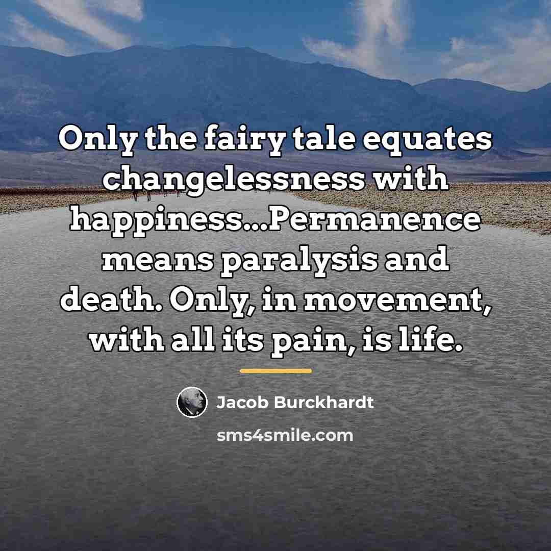 “Only the fairy tale equates changelessness with happiness...Permanence means paralysis…” quote by Jacob Burckhardt