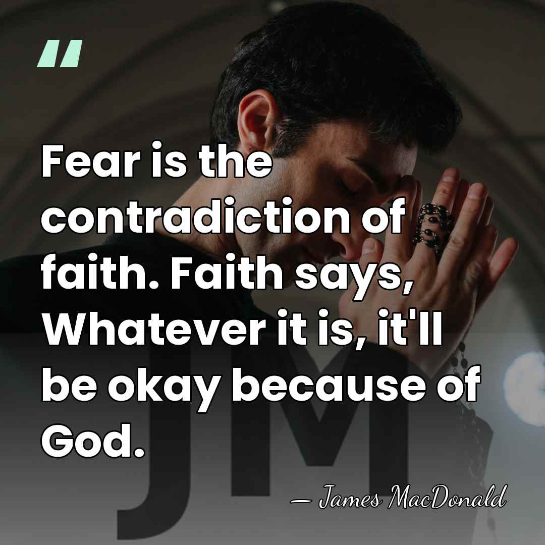 Fear is the contradiction of faith. Faith says, Whatever it is, it'll&hellip; - James MacDonald