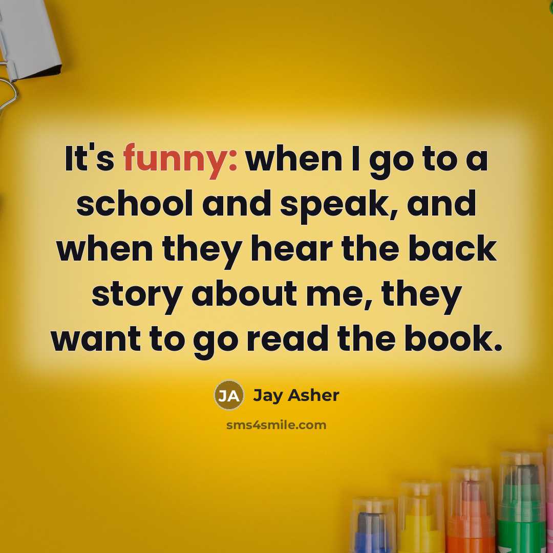 “It's funny: when I go to a school and speak,…” quote by Jay Asher