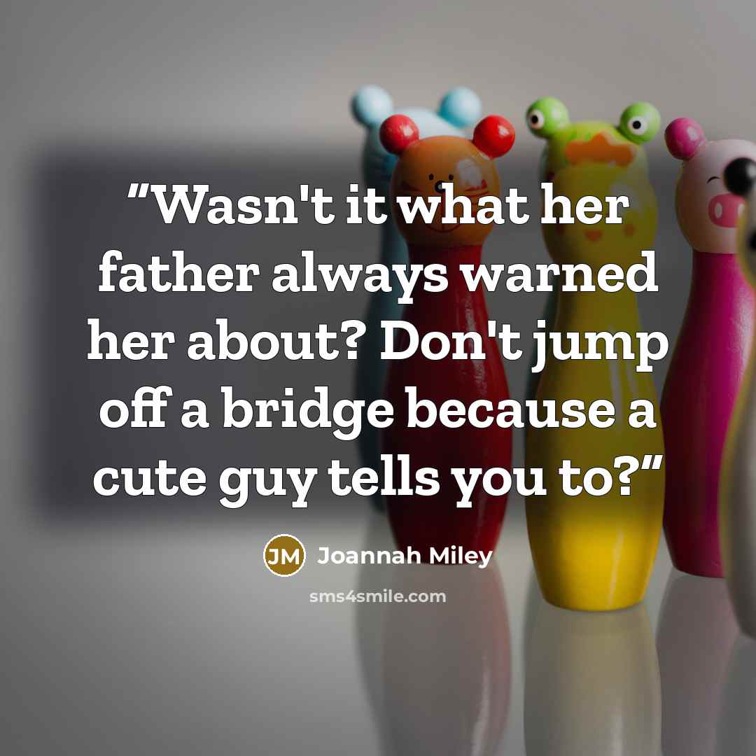“Wasn't it what her father always warned her about? Don't jump off a bridge because a cute guy tells you to?” quote by Joannah Miley