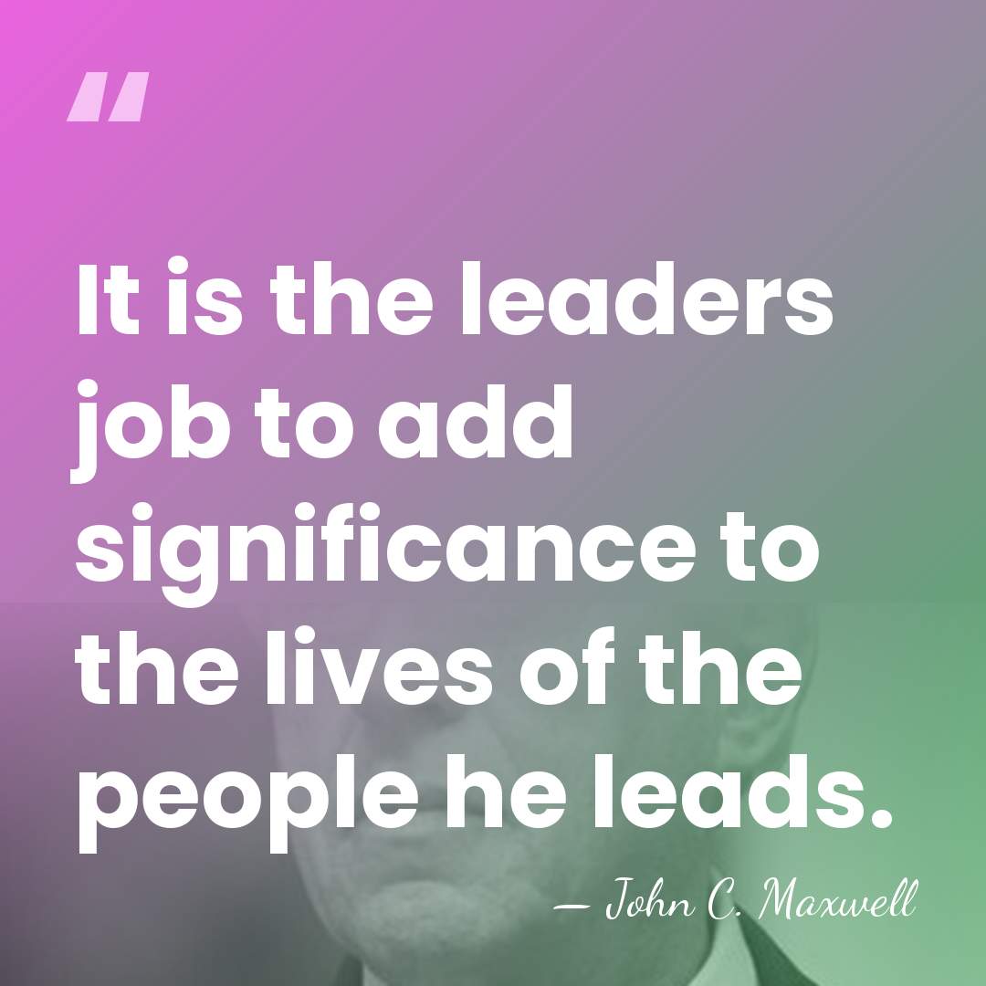It is the leaders job to add significance to the lives of&hellip; - John C. Maxwell