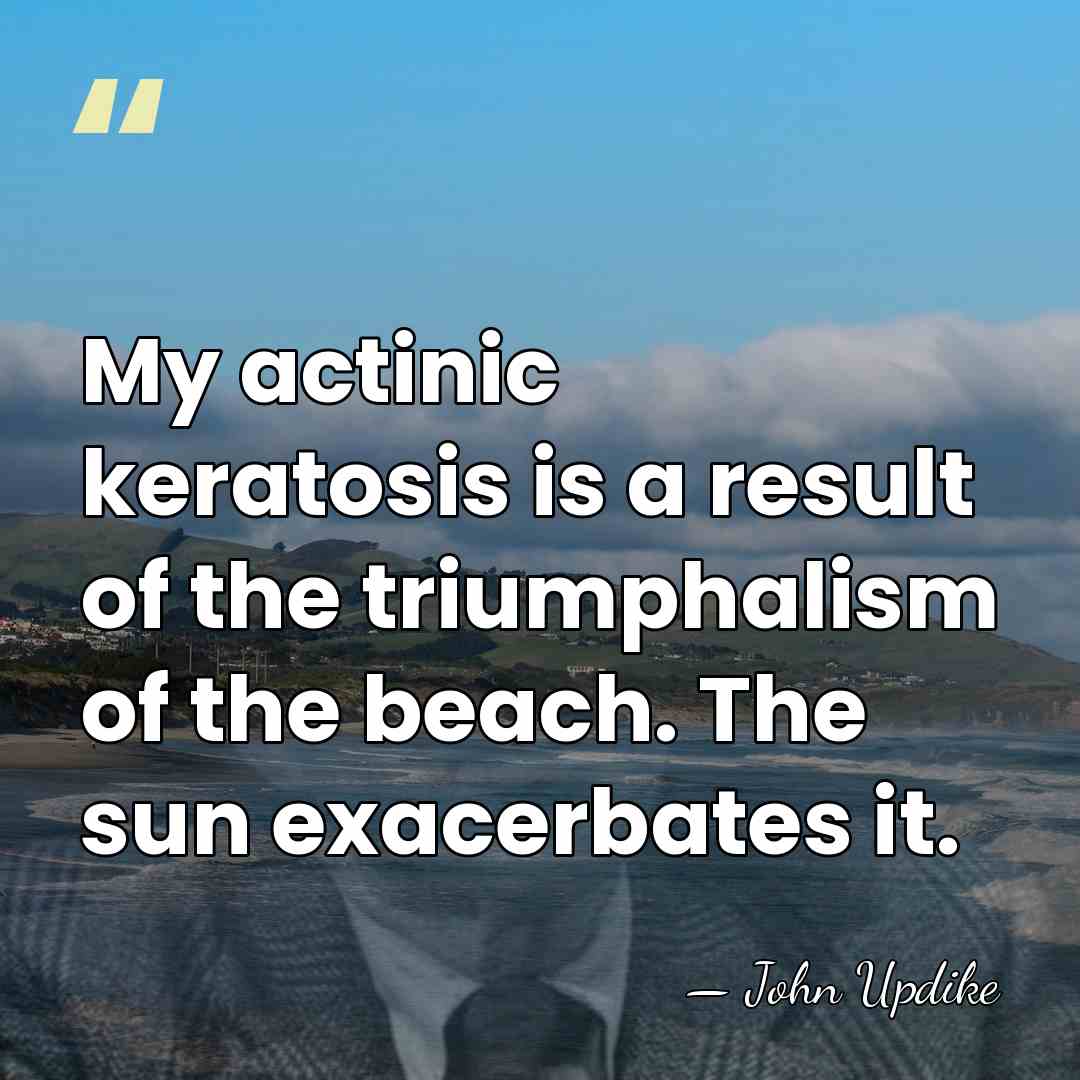 My actinic keratosis is a result of the triumphalism of the beach.&hellip; - John Updike