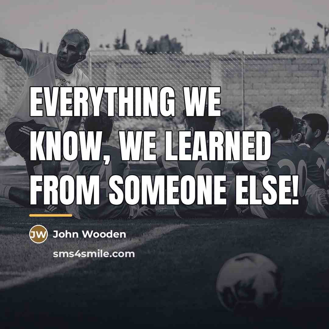 “Everything we know, we learned from someone else!…” quote by John Wooden