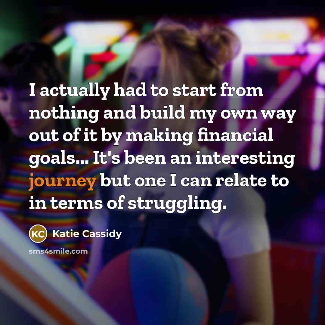 “I actually had to start from nothing and build my own way out of it by making financial goals... It's been an interesting journey but one I can relate to in terms of struggling.” quote by Katie Cassidy